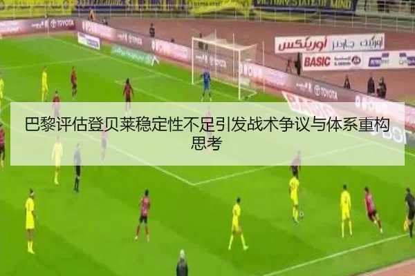 巴黎评估登贝莱稳定性不足引发战术争议与体系重构思考