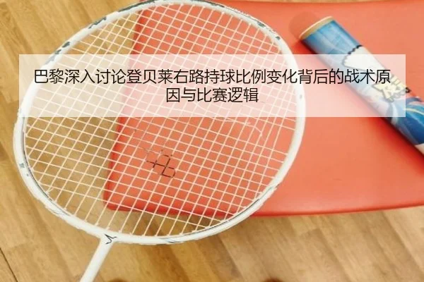 巴黎深入讨论登贝莱右路持球比例变化背后的战术原因与比赛逻辑