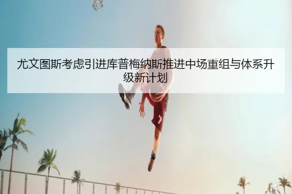 尤文图斯考虑引进库普梅纳斯推进中场重组与体系升级新计划