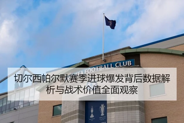 切尔西帕尔默赛季进球爆发背后数据解析与战术价值全面观察