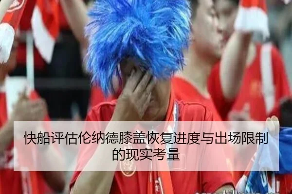 快船评估伦纳德膝盖恢复进度与出场限制的现实考量