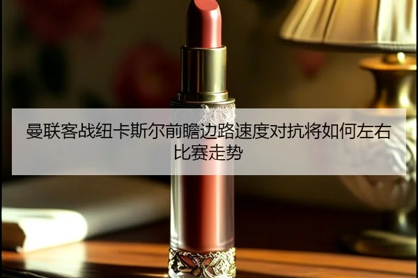 曼联客战纽卡斯尔前瞻边路速度对抗将如何左右比赛走势