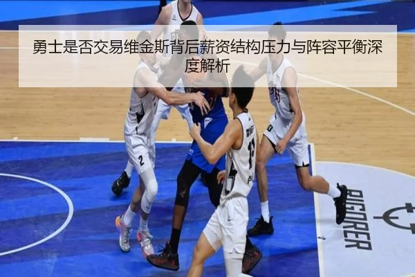 勇士是否交易维金斯背后薪资结构压力与阵容平衡深度解析