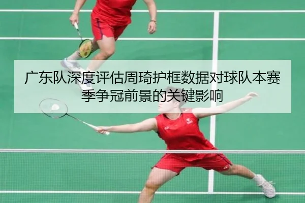 广东队深度评估周琦护框数据对球队本赛季争冠前景的关键影响