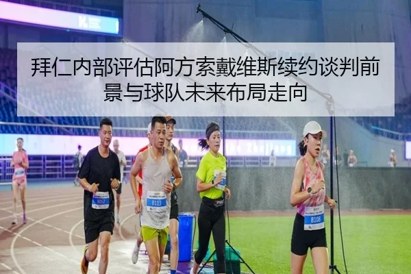 拜仁内部评估阿方索戴维斯续约谈判前景与球队未来布局走向