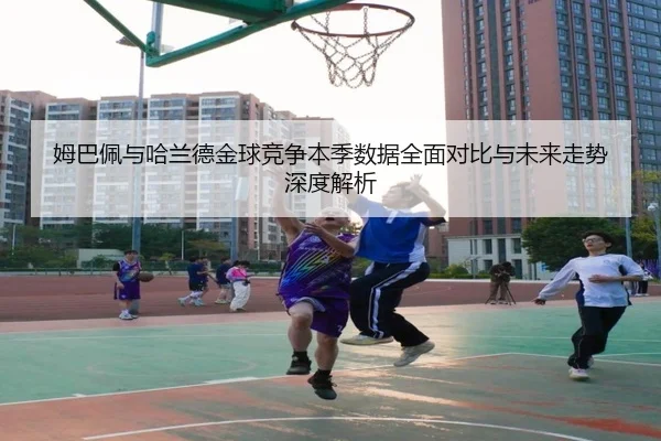 姆巴佩与哈兰德金球竞争本季数据全面对比与未来走势深度解析