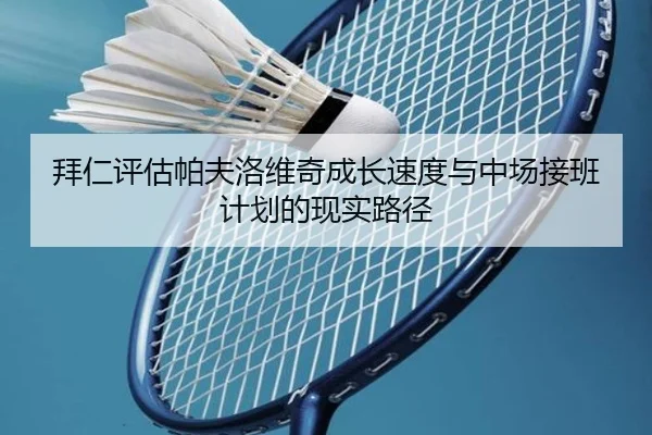 拜仁评估帕夫洛维奇成长速度与中场接班计划的现实路径