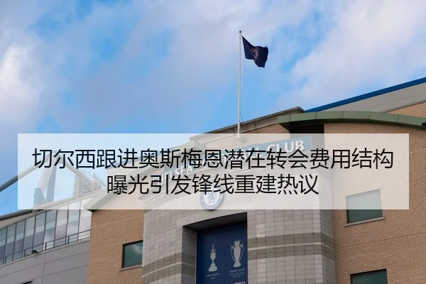 切尔西跟进奥斯梅恩潜在转会费用结构曝光引发锋线重建热议