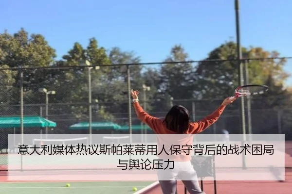 意大利媒体热议斯帕莱蒂用人保守背后的战术困局与舆论压力