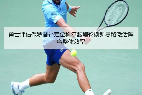 勇士评估保罗替补定位科尔酝酿轮换新思路激活阵容整体效率